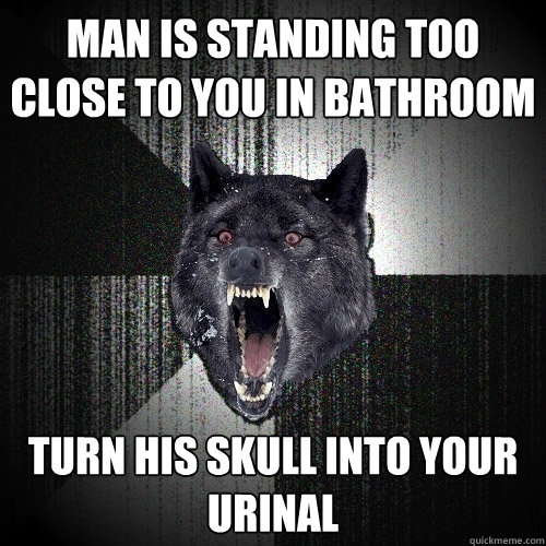 man is standing too close to you in bathroom turn his skull into your urinal  Insanity Wolf