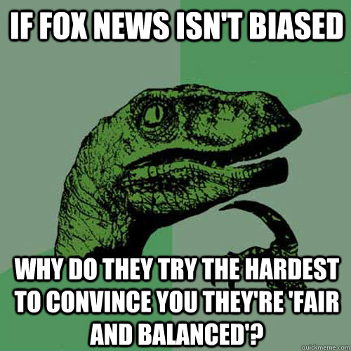 If Fox news isn't biased why do they try the hardest to convince you they're 'fair and balanced'? - If Fox news isn't biased why do they try the hardest to convince you they're 'fair and balanced'?  Philosoraptor