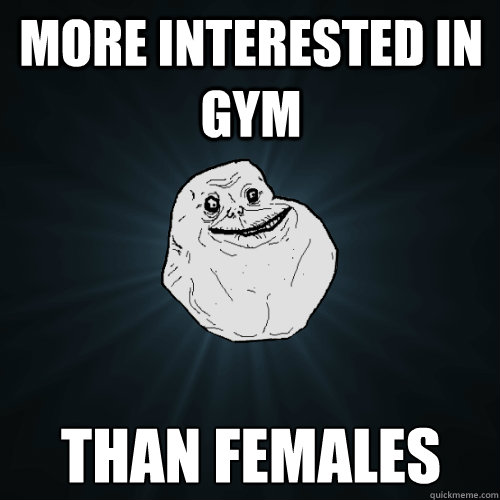 more interested in gym Than females  Forever Alone