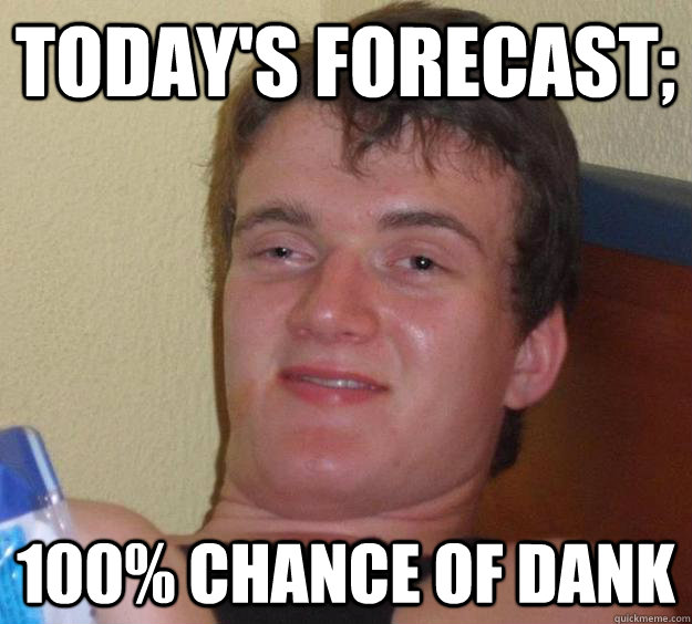 Today's Forecast; 100% chance of Dank  10 Guy