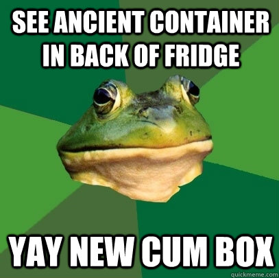 see ancient container in back of fridge yay new cum box  Foul Bachelor Frog