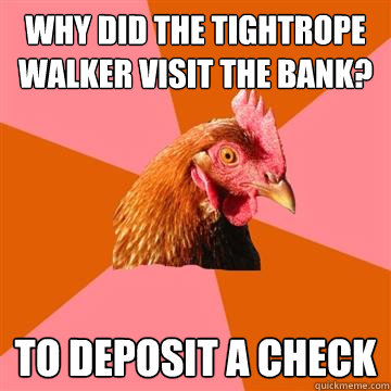 why did the tightrope walker visit the bank? to deposit a check  Anti-Joke Chicken