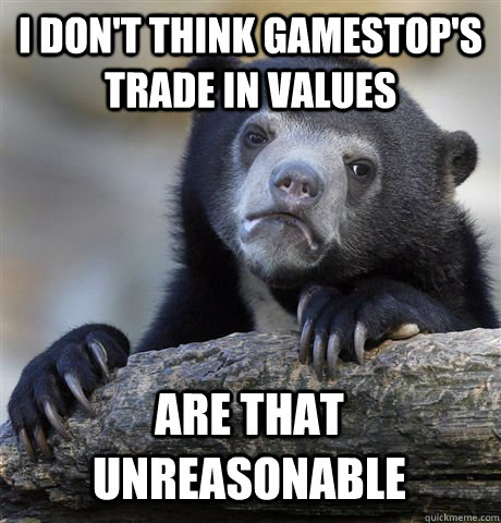 I DON'T THINK GAMESTOP'S TRADE IN VALUES  ARE THAT UNREASONABLE  Confession Bear