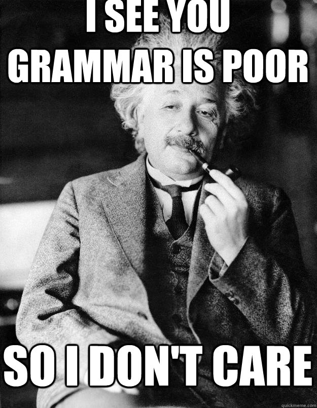 I see you grammar is poor so i don't care   Einstein