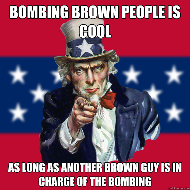 Bombing brown people is cool as long as another brown guy is in charge of the bombing  Uncle Sam