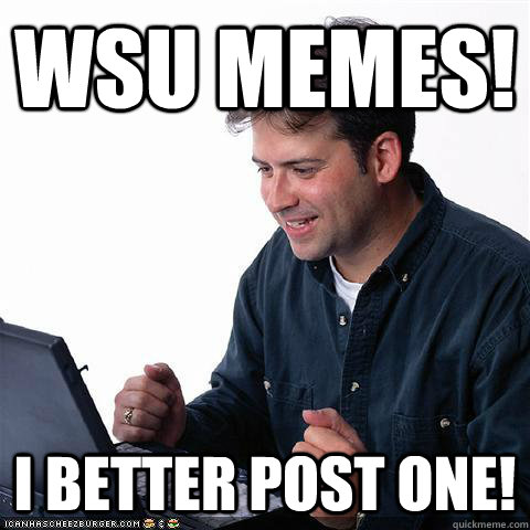 WSU MEMES! I BETTER POST ONE!  Net noob