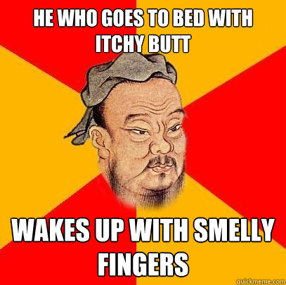 he who goes to bed with itchy butt wakes up with smelly fingers - he who goes to bed with itchy butt wakes up with smelly fingers  Confucius says