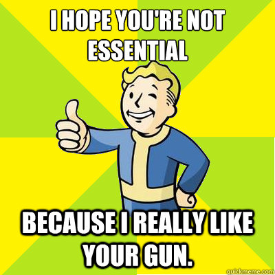 I hope you're not essential because I really like your gun.  Fallout new vegas