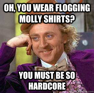 Oh, You Wear FLOGGING MOLLY SHIRTS? You must be so hardcore - Oh, You Wear FLOGGING MOLLY SHIRTS? You must be so hardcore  Condescending Wonka