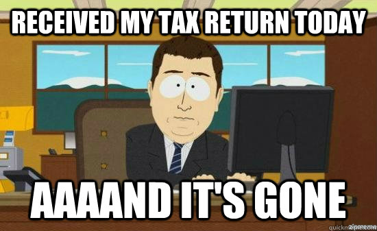 received-my-tax-return-today-aaaand-it-s-gone-aaaand-its-gone-quickmeme