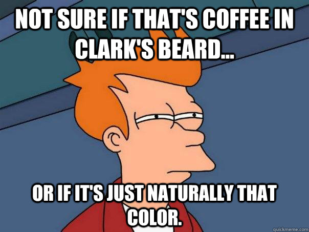 Not sure if that's coffee in Clark's beard... Or if it's just naturally that color.  Futurama Fry