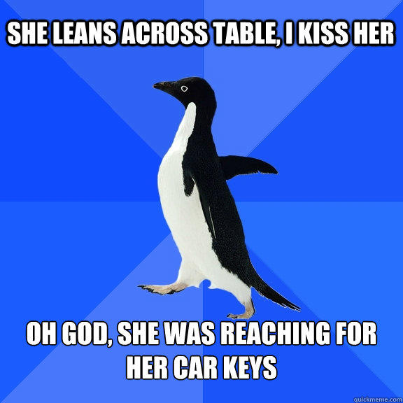 She Leans across table, I kiss her oh god, she was reaching for her car keys - She Leans across table, I kiss her oh god, she was reaching for her car keys  Socially Awkward Penguin