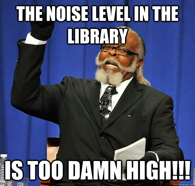 The noise level in the library Is too damn high!!!  Jimmy McMillan