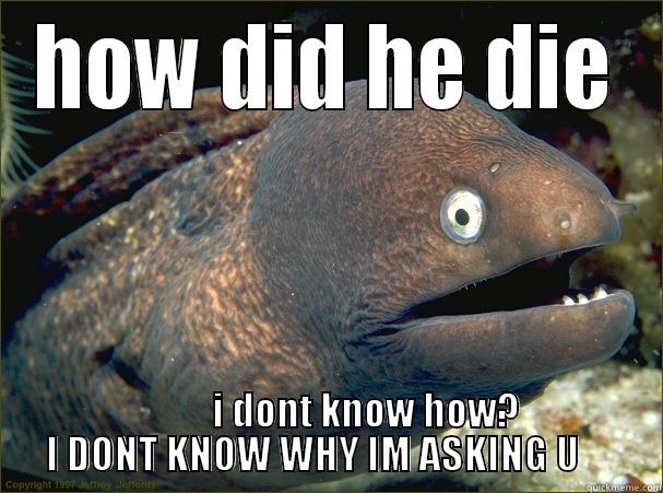 HOW DID HE DIE           I DONT KNOW HOW? I DONT KNOW WHY IM ASKING U     Bad Joke Eel