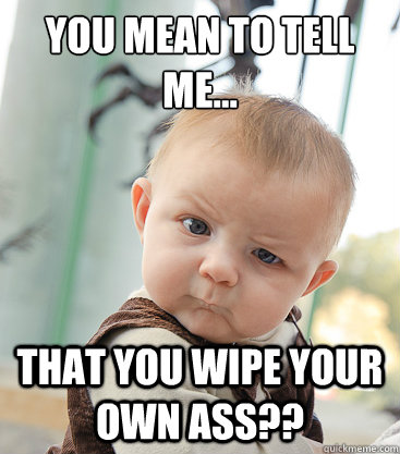 You mean to tell me... that you wipe your OWN ass??  skeptical baby