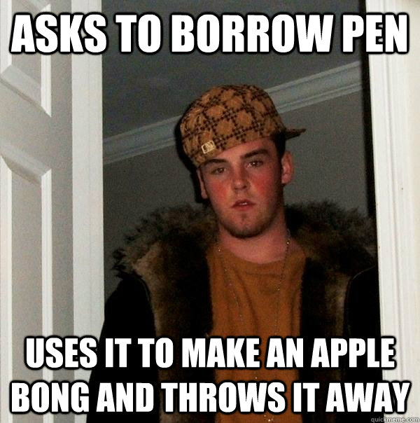 Asks to borrow pen Uses it to make an apple bong and throws it away  Scumbag Steve