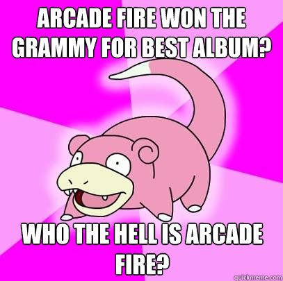 Arcade Fire won the grammy for best album? Who the hell is Arcade Fire?  Slowpoke