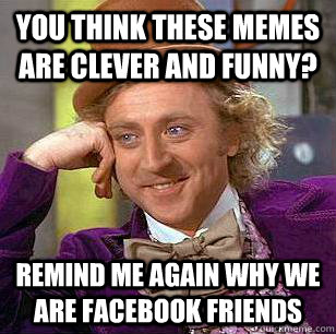 You think these memes are clever and funny? Remind me again why we are facebook friends  Condescending Wonka