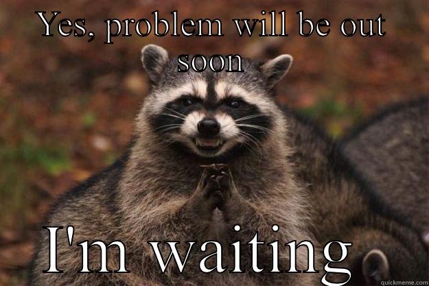 YES, PROBLEM WILL BE OUT SOON I'M WAITING  Evil Plotting Raccoon