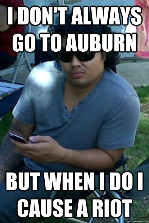 I don't always go to auburn but when i do i cause a riot  AUBURN RIOT