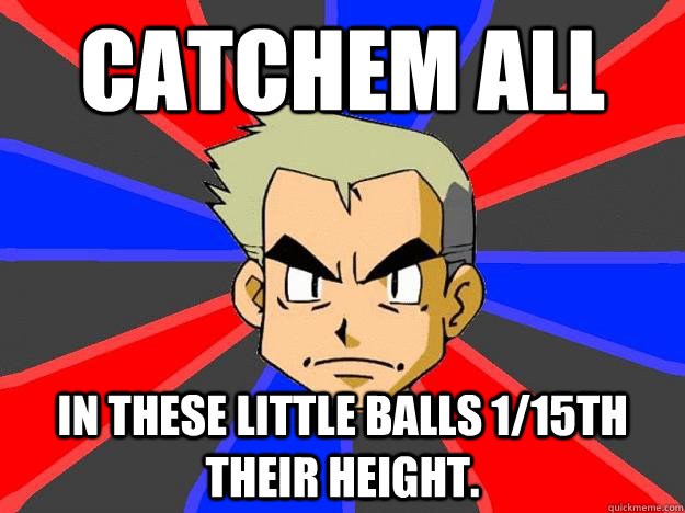 Catchem all in these little balls 1/15th their height. - Catchem all in these little balls 1/15th their height.  Professor Oak