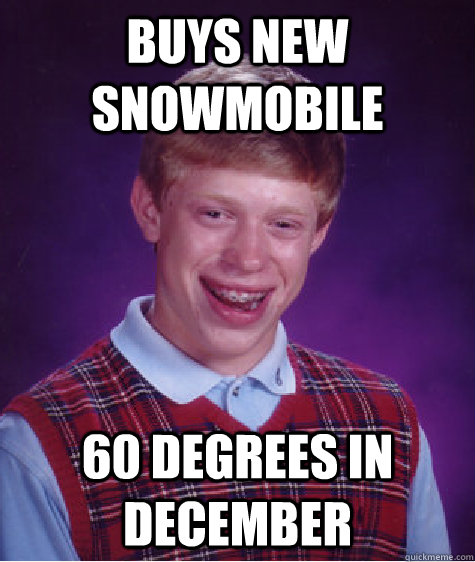 Buys new snowmobile 60 degrees in december  Bad Luck Brian