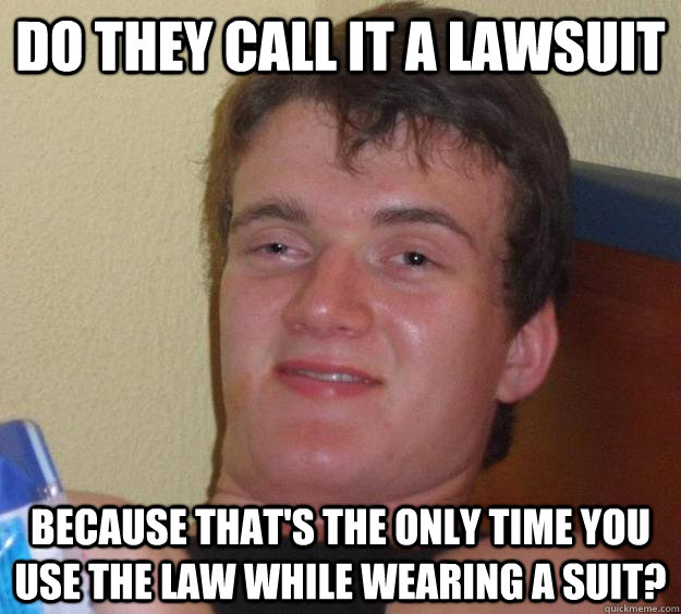 Do they call it a lawsuit because that's the only time you use the law while wearing a suit?  10 Guy