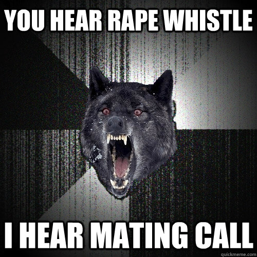 you hear rape whistle i hear mating call  Insanity Wolf