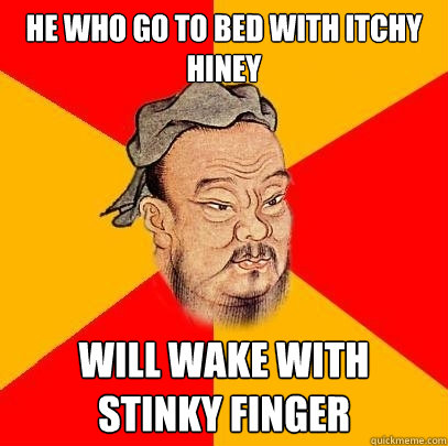 he who go to bed with itchy hiney will wake with stinky finger  Confucius says