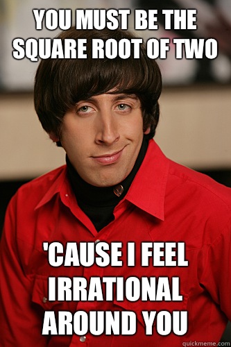 You must be the square root of two 'cause I feel irrational around you  Howard Wolowitz