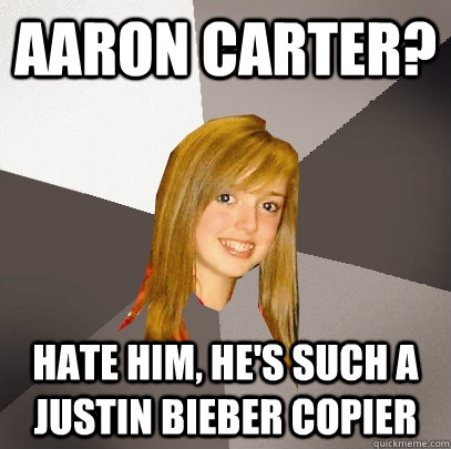 Aaron Carter? Hate him, he's such a justin bieber copier   Musically Oblivious 8th Grader