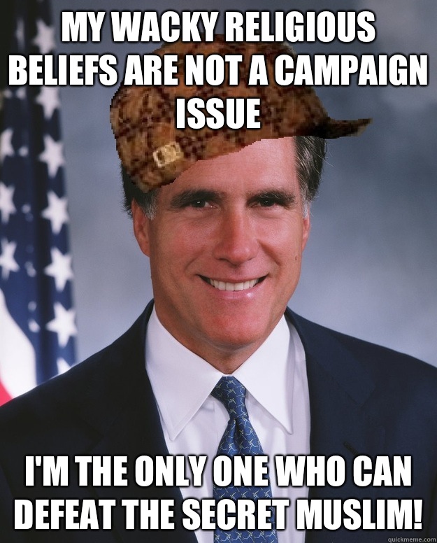  My wacky religious beliefs are not a campaign issue I'm the only one who can defeat the secret Muslim!   Scumbag Romney