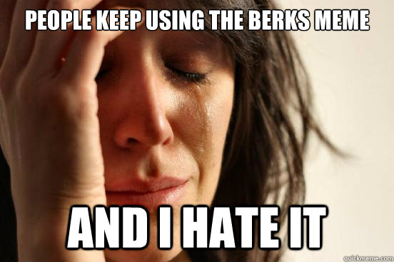 people keep using the berks meme and i hate it  First World Problems