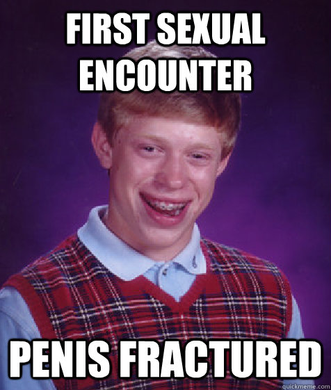 First sexual encounter Penis fractured  Bad Luck Brian