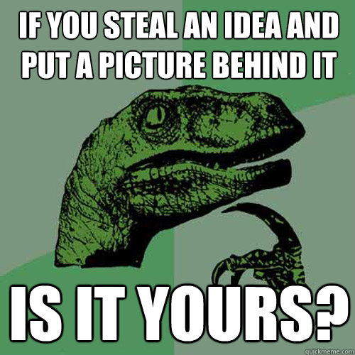 If you steal an idea and put a picture behind it Is it yours?  Philosoraptor