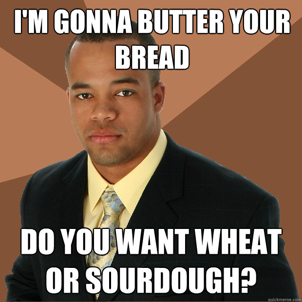 I'm gonna butter your bread do you want wheat or sourdough?  Successful Black Man