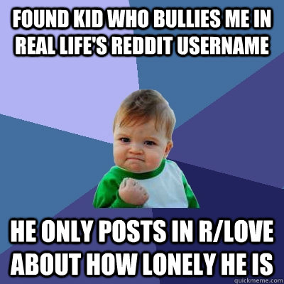 Found kid who bullies me in real life's reddit username  He only posts in r/love about how lonely he is  Success Kid