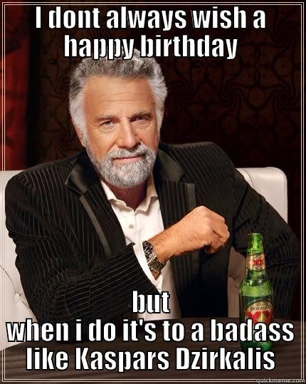 I DONT ALWAYS WISH A HAPPY BIRTHDAY BUT WHEN I DO IT'S TO A BADASS LIKE KASPARS DZIRKALIS The Most Interesting Man In The World