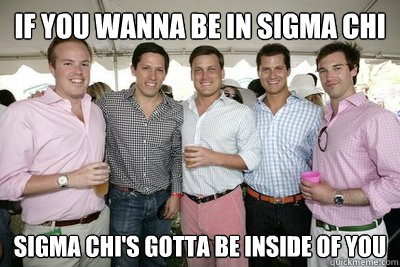 If you wanna be in sigma Chi Sigma chi's gotta be inside of you - If you wanna be in sigma Chi Sigma chi's gotta be inside of you  Sigma chi