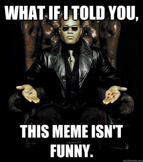 What If I told you, this meme isn't funny.  Morpheus