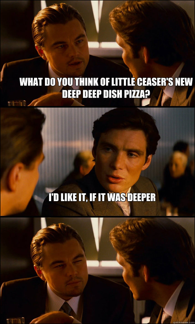 What do you think of little ceaser's new deep deep dish pizza? I'd like it, if it was deeper   Inception