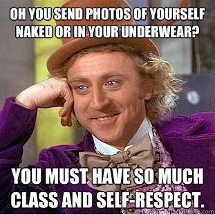 Oh you send photos of yourself naked or in your underwear? You must have so much class and self-respect.  Condescending Wonka