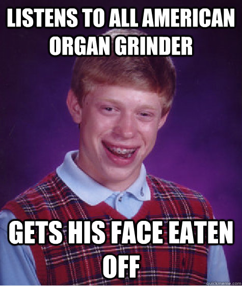 Listens to all american organ grinder gets his face eaten off  - Listens to all american organ grinder gets his face eaten off   Bad Luck Brian