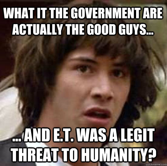 What it the government are actually the good guys... ... And e.t. was a legit threat to humanity?  conspiracy keanu