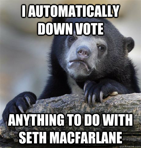 I automatically down vote  anything to do with Seth Macfarlane  Confession Bear