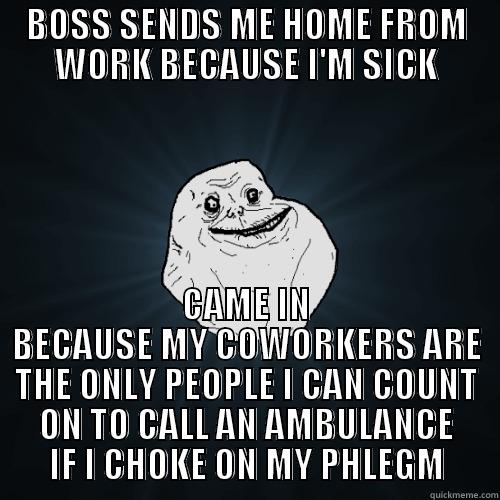 BOSS SENDS ME HOME FROM WORK BECAUSE I'M SICK CAME IN BECAUSE MY COWORKERS ARE THE ONLY PEOPLE I CAN COUNT ON TO CALL AN AMBULANCE IF I CHOKE ON MY PHLEGM Forever Alone