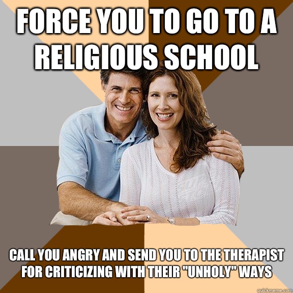 Force you to go to a religious school Call you angry and send you to the therapist for criticizing with their 