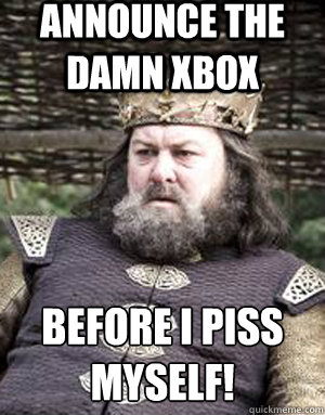 announce the damn xbox Before I piss myself!
  King robert baratheon