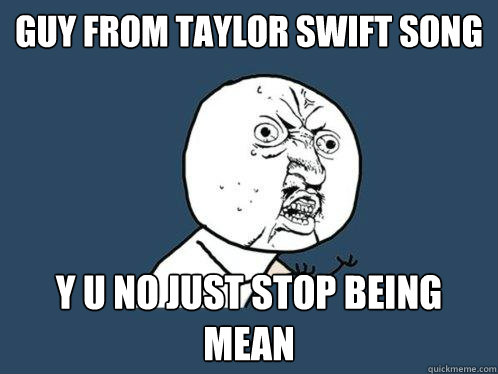 GUY FROM TAYLOR SWIFT SONG Y U NO JUST STOP BEING MEAN  Y U No