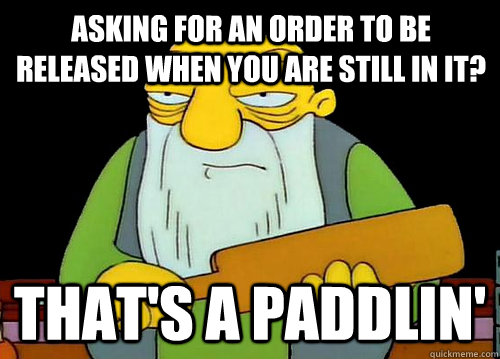 asking for an order to be released when you are still in it? That's a Paddlin'  Thats a paddlin